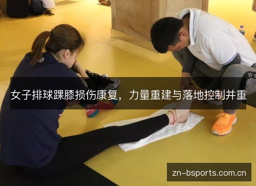 女子排球踝膝损伤康复,力量重建与落地控制并重 女子排球踝膝损伤康复,力量重建与落地控制并重
