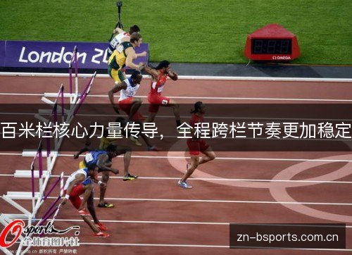 百米栏核心力量传导,全程跨栏节奏更加稳定 百米栏核心力量传导,全程跨栏节奏更加稳定