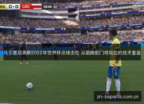 马尔基尼奥斯2022年世界杯点球击柱 从助跑到门将站位的技术复盘 马尔基尼奥斯2022年世界杯点球击柱 从助跑到门将站位的技术复盘